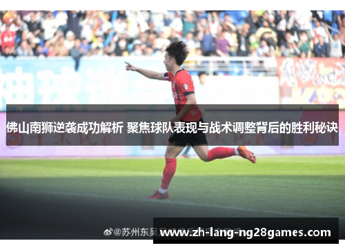 佛山南狮逆袭成功解析 聚焦球队表现与战术调整背后的胜利秘诀