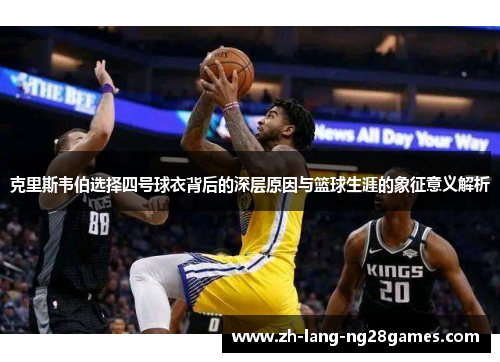 克里斯韦伯选择四号球衣背后的深层原因与篮球生涯的象征意义解析