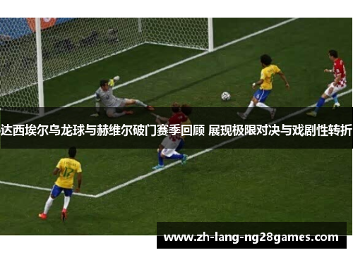 达西埃尔乌龙球与赫维尔破门赛季回顾 展现极限对决与戏剧性转折