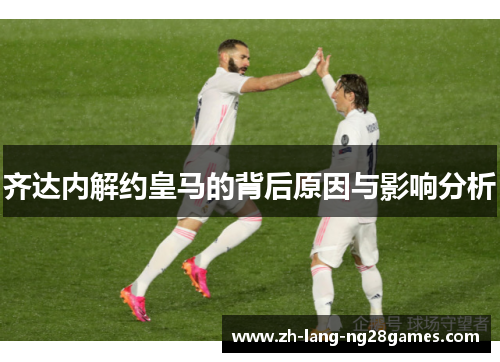 齐达内解约皇马的背后原因与影响分析