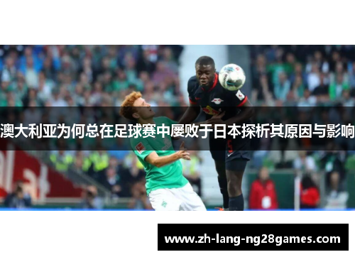 澳大利亚为何总在足球赛中屡败于日本探析其原因与影响