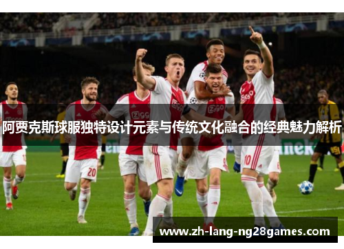 阿贾克斯球服独特设计元素与传统文化融合的经典魅力解析