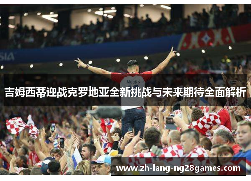 吉姆西蒂迎战克罗地亚全新挑战与未来期待全面解析