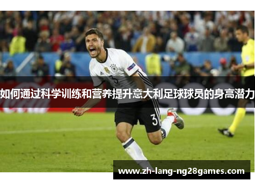 如何通过科学训练和营养提升意大利足球球员的身高潜力