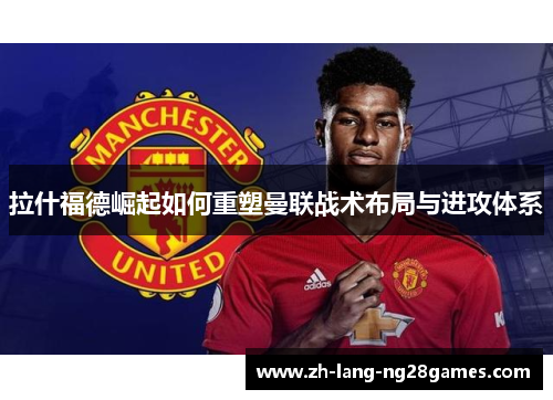 拉什福德崛起如何重塑曼联战术布局与进攻体系