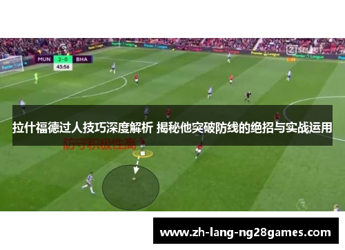 拉什福德过人技巧深度解析 揭秘他突破防线的绝招与实战运用