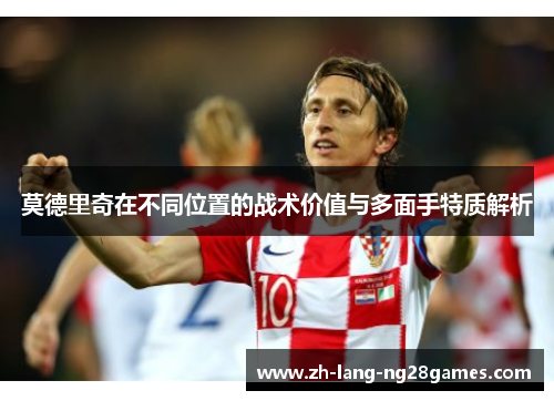 莫德里奇在不同位置的战术价值与多面手特质解析