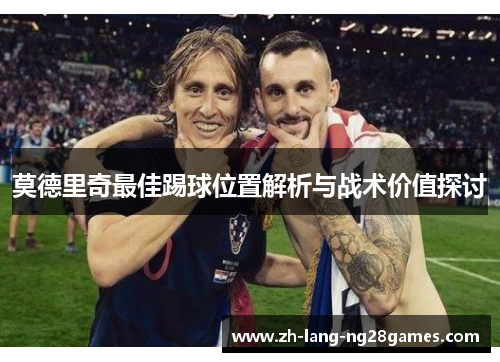 莫德里奇最佳踢球位置解析与战术价值探讨