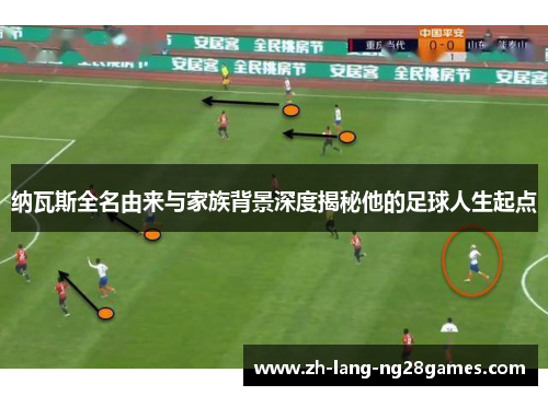 纳瓦斯全名由来与家族背景深度揭秘他的足球人生起点