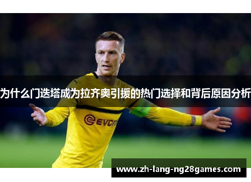 为什么门迭塔成为拉齐奥引援的热门选择和背后原因分析