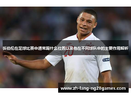 张伯伦在足球比赛中通常踢什么位置以及他在不同球队中的主要作用解析