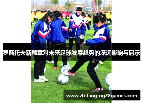 罗斯托夫新篇章对未来足球发展趋势的深远影响与启示