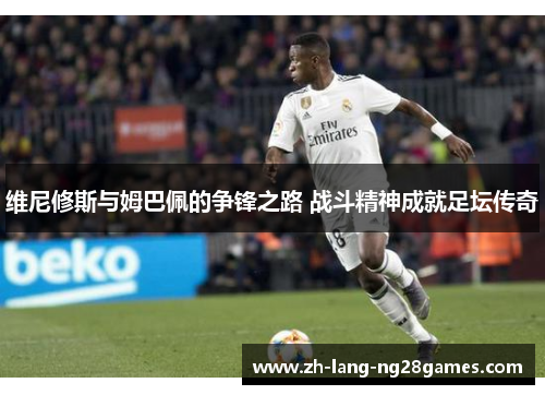 维尼修斯与姆巴佩的争锋之路 战斗精神成就足坛传奇
