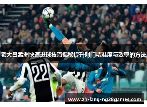 老大吕孟洲快速进球技巧揭秘提升射门精准度与效率的方法