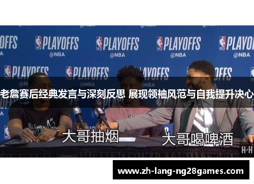 老詹赛后经典发言与深刻反思 展现领袖风范与自我提升决心