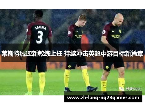 莱斯特城迎新教练上任 持续冲击英超中游目标新篇章