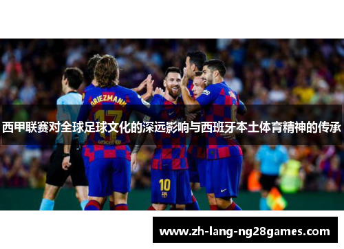 西甲联赛对全球足球文化的深远影响与西班牙本土体育精神的传承