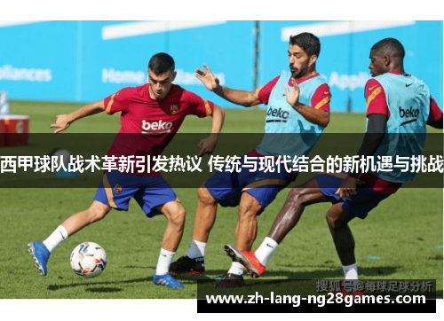 西甲球队战术革新引发热议 传统与现代结合的新机遇与挑战