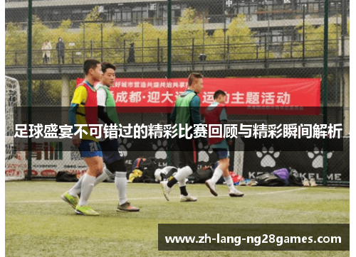 足球盛宴不可错过的精彩比赛回顾与精彩瞬间解析