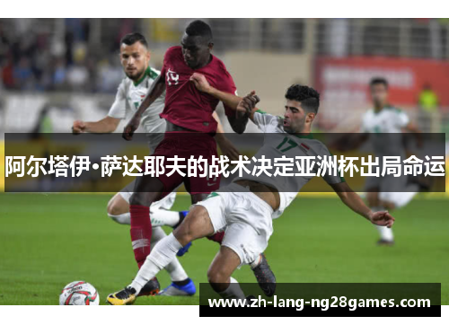 阿尔塔伊·萨达耶夫的战术决定亚洲杯出局命运