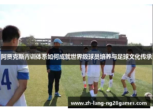 阿贾克斯青训体系如何成就世界级球员培养与足球文化传承