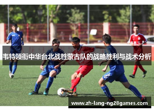韦特领衔中华台北战胜蒙古队的战略胜利与战术分析