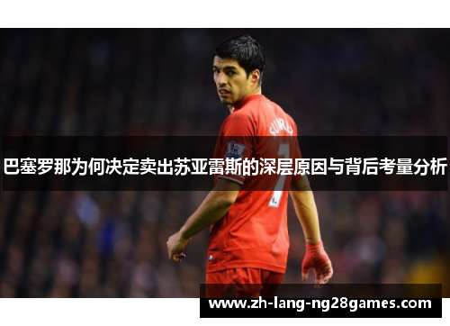 巴塞罗那为何决定卖出苏亚雷斯的深层原因与背后考量分析