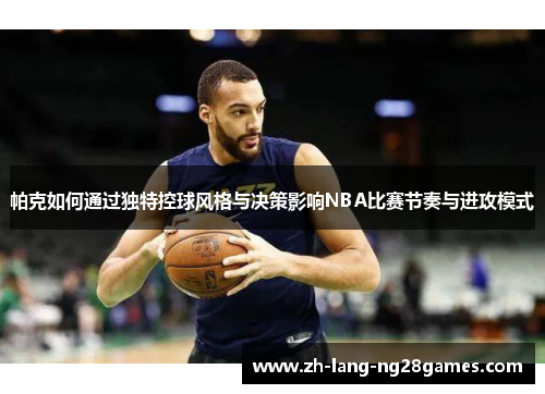 帕克如何通过独特控球风格与决策影响NBA比赛节奏与进攻模式