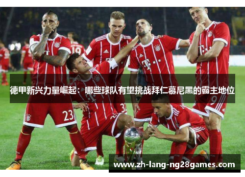 德甲新兴力量崛起：哪些球队有望挑战拜仁慕尼黑的霸主地位