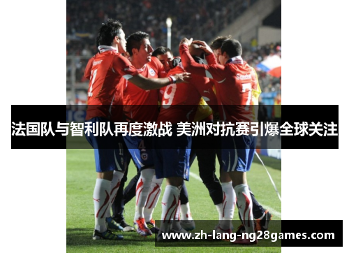 法国队与智利队再度激战 美洲对抗赛引爆全球关注 法国队与智利队再度激战 美洲对抗赛引爆全球关注