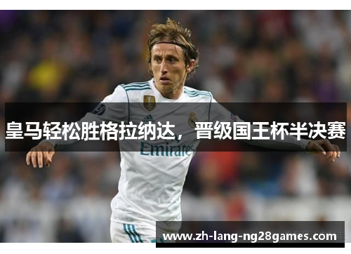 皇马轻松胜格拉纳达,晋级国王杯半决赛 皇马轻松胜格拉纳达,晋级国王杯半决赛