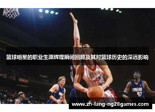 篮球明星的职业生涯辉煌瞬间回顾及其对篮球历史的深远影响