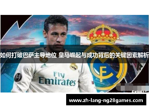 如何打破巴萨主导地位 皇马崛起与成功背后的关键因素解析 如何打破巴萨主导地位 皇马崛起与成功背后的关键因素解析