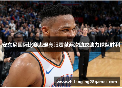 安东尼国际比赛表现亮眼贡献两次助攻助力球队胜利 安东尼国际比赛表现亮眼贡献两次助攻助力球队胜利