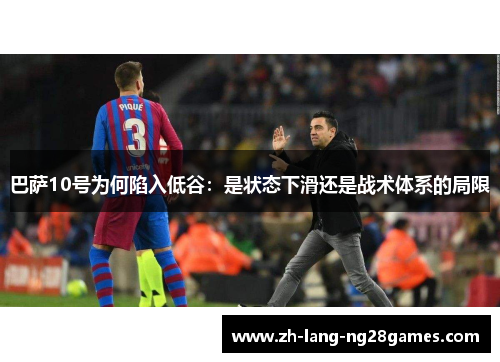 巴萨10号为何陷入低谷:是状态下滑还是战术体系的局限 巴萨10号为何陷入低谷:是状态下滑还是战术体系的局限