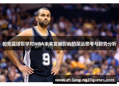 帕克篮球哲学对NBA未来发展影响的深远思考与趋势分析