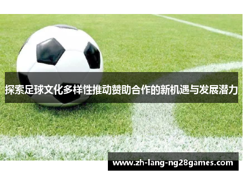 探索足球文化多样性推动赞助合作的新机遇与发展潜力 探索足球文化多样性推动赞助合作的新机遇与发展潜力