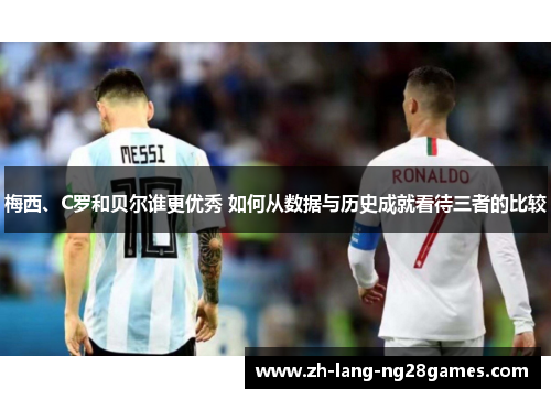梅西、C罗和贝尔谁更优秀 如何从数据与历史成就看待三者的比较