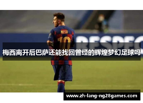 梅西离开后巴萨还能找回曾经的辉煌梦幻足球吗