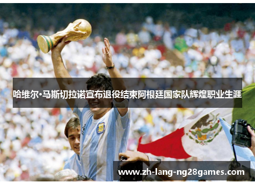 哈维尔·马斯切拉诺宣布退役结束阿根廷国家队辉煌职业生涯