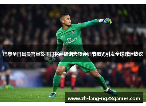 巴黎圣日耳曼官宣签下门将萨福诺夫转会细节曝光引发全球球迷热议