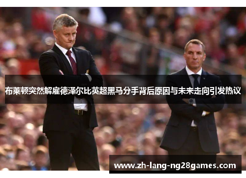 布莱顿突然解雇德泽尔比英超黑马分手背后原因与未来走向引发热议