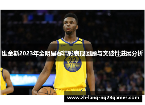 维金斯2023年全明星赛精彩表现回顾与突破性进展分析