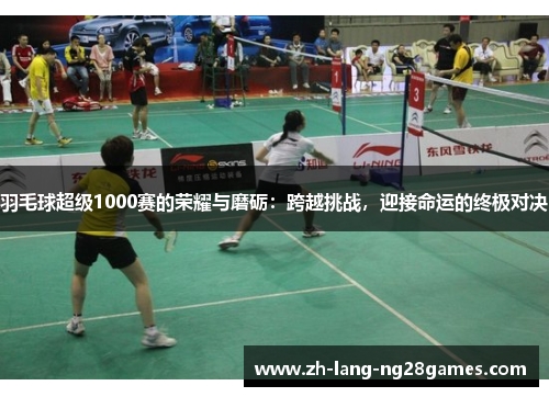 羽毛球超级1000赛的荣耀与磨砺：跨越挑战，迎接命运的终极对决