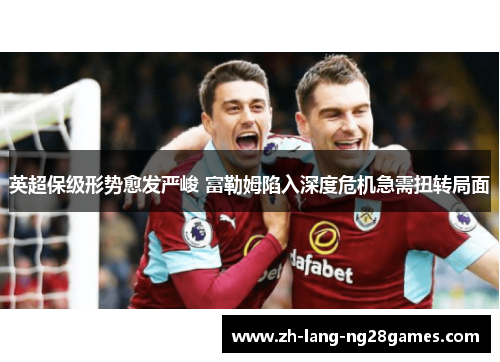 英超保级形势愈发严峻 富勒姆陷入深度危机急需扭转局面