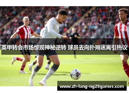 英甲转会市场惊现神秘逆转 球员去向扑朔迷离引热议