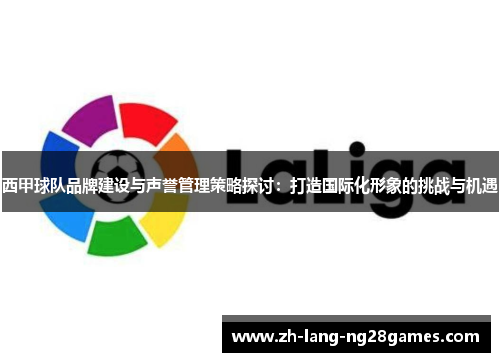 西甲球队品牌建设与声誉管理策略探讨：打造国际化形象的挑战与机遇