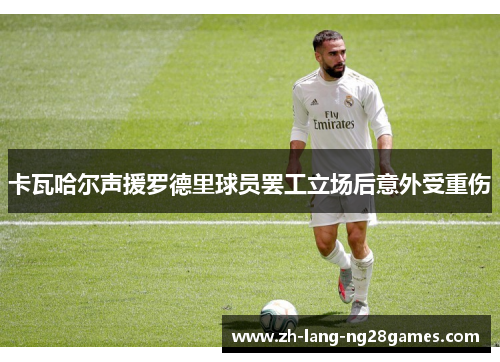 卡瓦哈尔声援罗德里球员罢工立场后意外受重伤 卡瓦哈尔声援罗德里球员罢工立场后意外受重伤