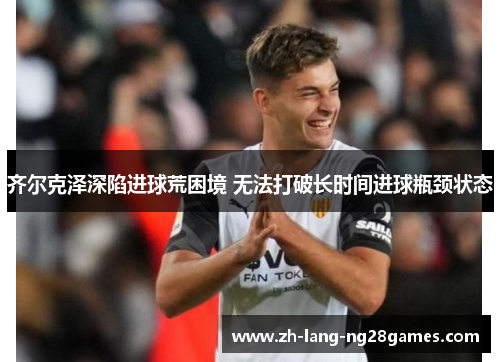齐尔克泽深陷进球荒困境 无法打破长时间进球瓶颈状态