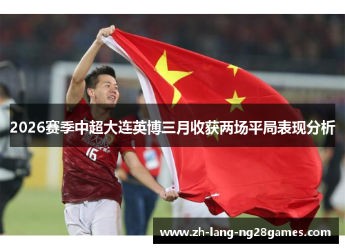 2026赛季中超大连英博三月收获两场平局表现分析 2026赛季中超大连英博三月收获两场平局表现分析